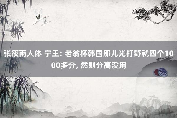 张筱雨人体 宁王: 老翁杯韩国那儿光打野就四个1000多分, 然则分高没用