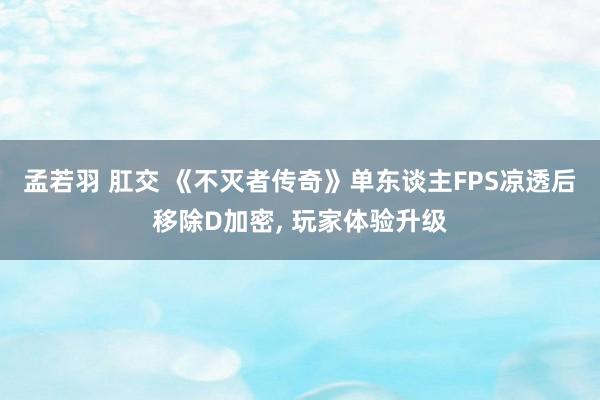 孟若羽 肛交 《不灭者传奇》单东谈主FPS凉透后移除D加密, 玩家体验升级