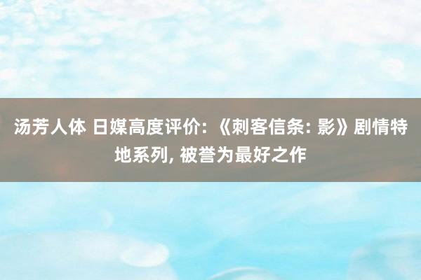 汤芳人体 日媒高度评价: 《刺客信条: 影》剧情特地系列, 被誉为最好之作