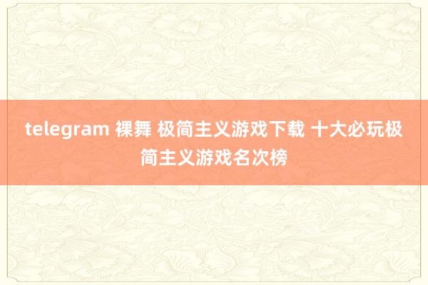 telegram 裸舞 极简主义游戏下载 十大必玩极简主义游戏名次榜