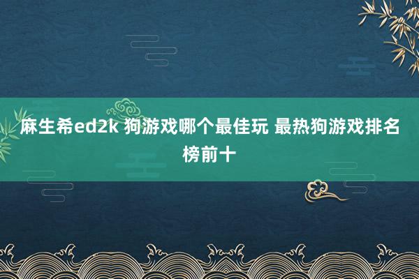 麻生希ed2k 狗游戏哪个最佳玩 最热狗游戏排名榜前十