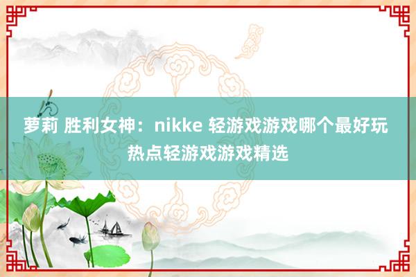 萝莉 胜利女神:nikke 轻游戏游戏哪个最好玩 热点轻游戏游戏精选