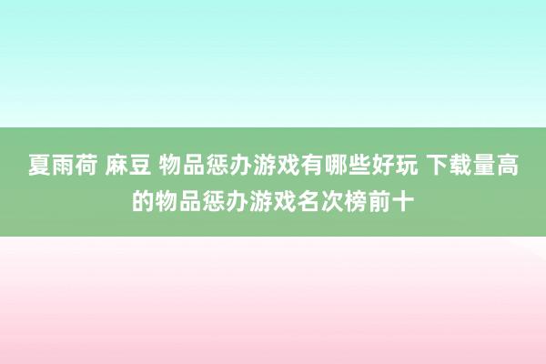 夏雨荷 麻豆 物品惩办游戏有哪些好玩 下载量高的物品惩办游戏名次榜前十
