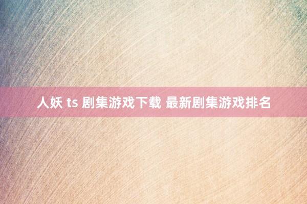 人妖 ts 剧集游戏下载 最新剧集游戏排名