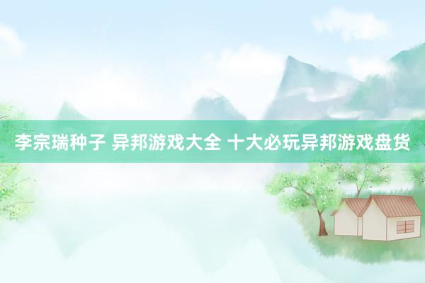 李宗瑞种子 异邦游戏大全 十大必玩异邦游戏盘货
