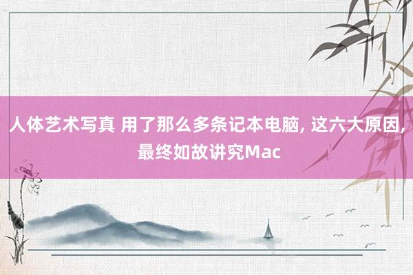 人体艺术写真 用了那么多条记本电脑, 这六大原因, 最终如故讲究Mac