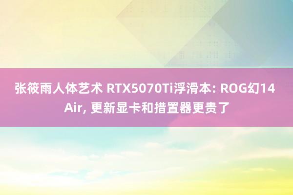 张筱雨人体艺术 RTX5070Ti浮滑本: ROG幻14 Air, 更新显卡和措置器更贵了