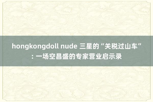 hongkongdoll nude 三星的“关税过山车”: 一场空昌盛的专家营业启示录