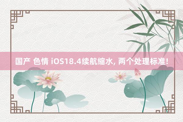 国产 色情 iOS18.4续航缩水, 两个处理标准!