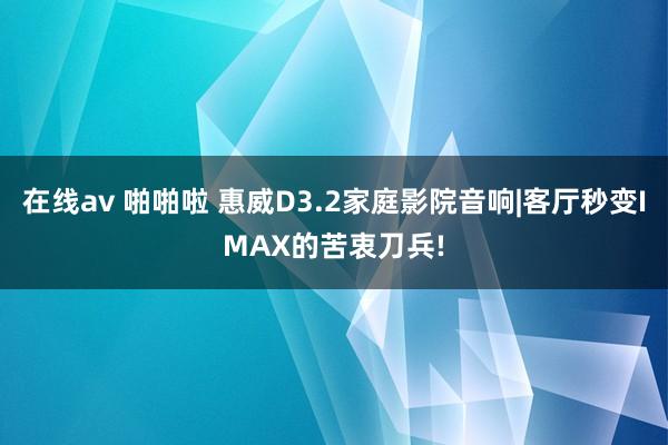 在线av 啪啪啦 惠威D3.2家庭影院音响|客厅秒变IMAX的苦衷刀兵!
