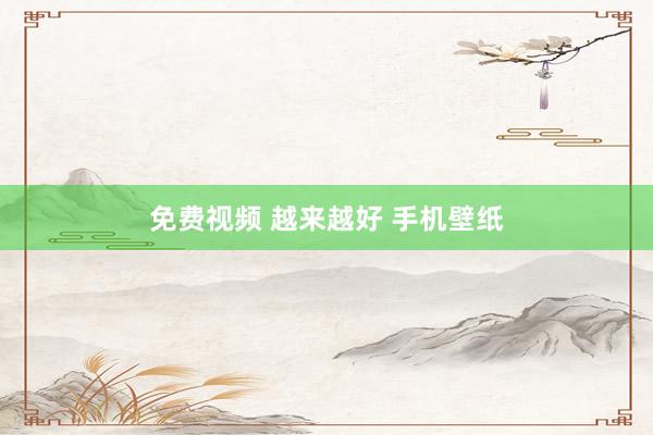 免费视频 越来越好 手机壁纸