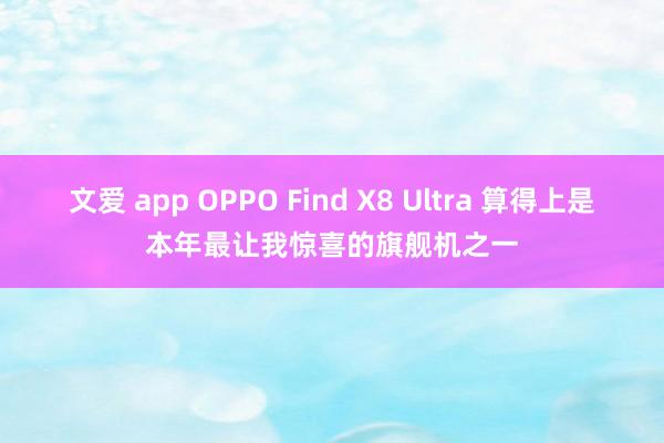 文爱 app OPPO Find X8 Ultra 算得上是本年最让我惊喜的旗舰机之一