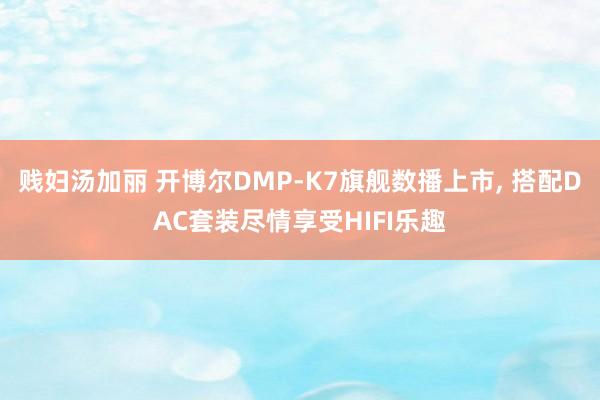 贱妇汤加丽 开博尔DMP-K7旗舰数播上市, 搭配DAC套装尽情享受HIFI乐趣