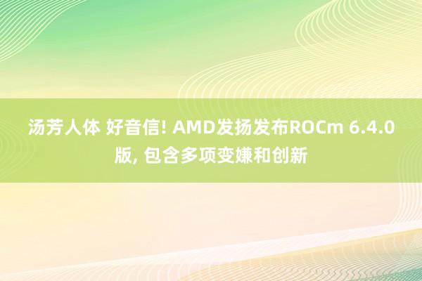 汤芳人体 好音信! AMD发扬发布ROCm 6.4.0版, 包含多项变嫌和创新