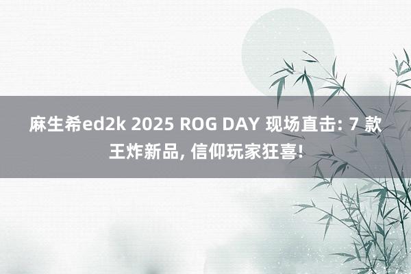 麻生希ed2k 2025 ROG DAY 现场直击: 7 款王炸新品, 信仰玩家狂喜!