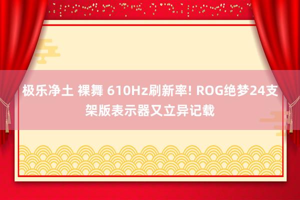 极乐净土 裸舞 610Hz刷新率! ROG绝梦24支架版表示器又立异记载