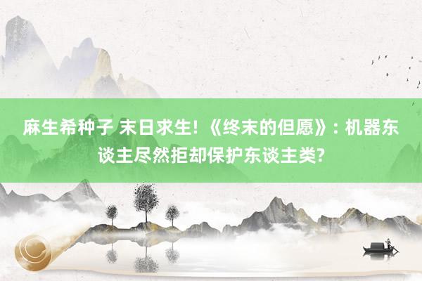 麻生希种子 末日求生! 《终末的但愿》: 机器东谈主尽然拒却保护东谈主类?