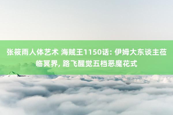 张筱雨人体艺术 海贼王1150话: 伊姆大东谈主莅临冥界, 路飞醒觉五档恶魔花式