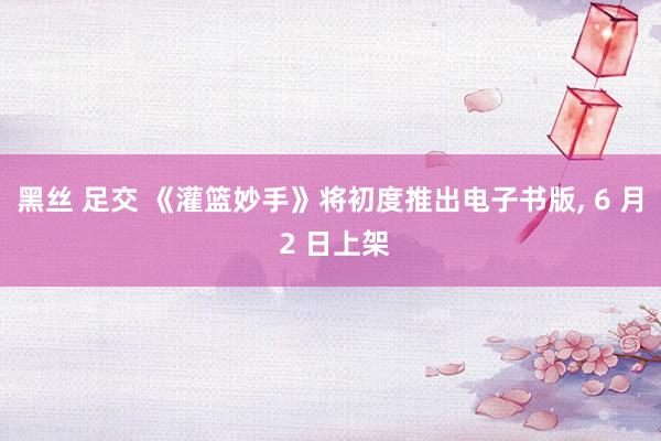 黑丝 足交 《灌篮妙手》将初度推出电子书版, 6 月 2 日上架