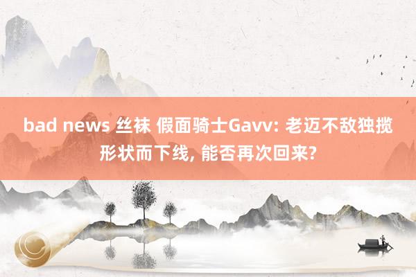 bad news 丝袜 假面骑士Gavv: 老迈不敌独揽形状而下线, 能否再次回来?