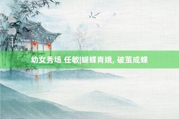 幼女秀场 任敏|蝴蝶青娥, 破茧成蝶