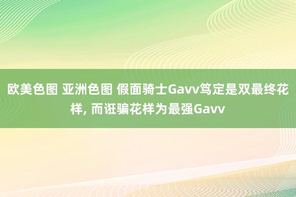 欧美色图 亚洲色图 假面骑士Gavv笃定是双最终花样, 而诳骗花样为最强Gavv