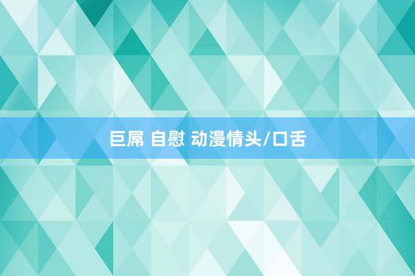 巨屌 自慰 动漫情头/口舌