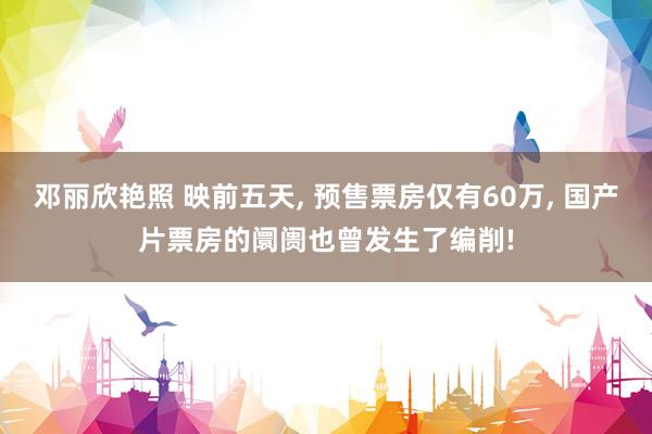 邓丽欣艳照 映前五天, 预售票房仅有60万, 国产片票房的阛阓也曾发生了编削!