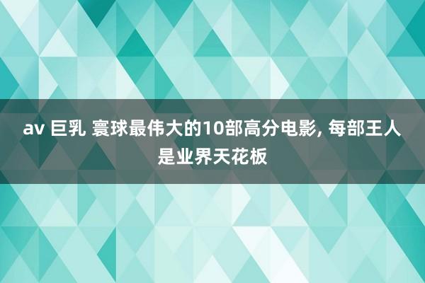 av 巨乳 寰球最伟大的10部高分电影, 每部王人是业界天花板