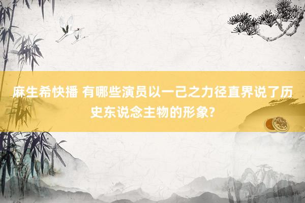 麻生希快播 有哪些演员以一己之力径直界说了历史东说念主物的形象?