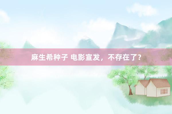 麻生希种子 电影宣发，不存在了？