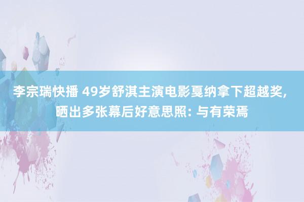 李宗瑞快播 49岁舒淇主演电影戛纳拿下超越奖, 晒出多张幕后好意思照: 与有荣焉