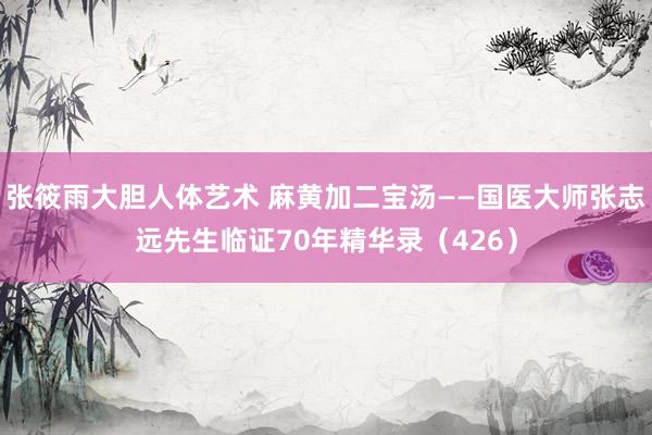 张筱雨大胆人体艺术 麻黄加二宝汤——国医大师张志远先生临证70年精华录（426）