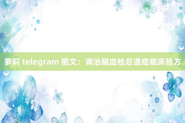 萝莉 telegram 图文：调治脑血栓后遗症临床验方