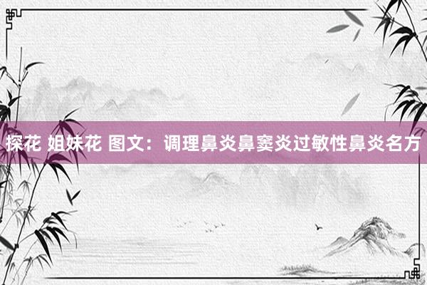 探花 姐妹花 图文：调理鼻炎鼻窦炎过敏性鼻炎名方