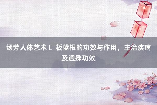 汤芳人体艺术 ​板蓝根的功效与作用，主治疾病及迥殊功效