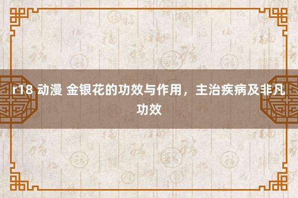 r18 动漫 金银花的功效与作用，主治疾病及非凡功效