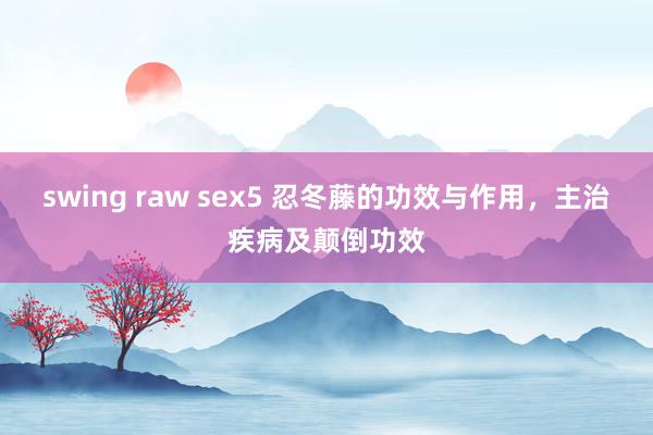 swing raw sex5 忍冬藤的功效与作用，主治疾病及颠倒功效
