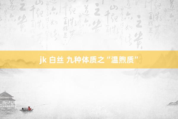 jk 白丝 九种体质之“温煦质”