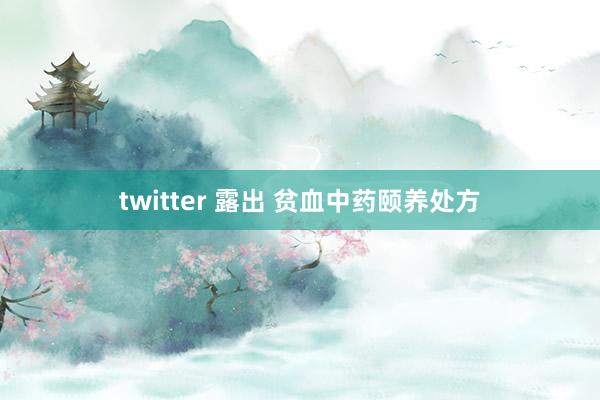 twitter 露出 贫血中药颐养处方
