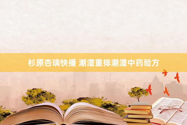 杉原杏璃快播 潮湿重排潮湿中药验方