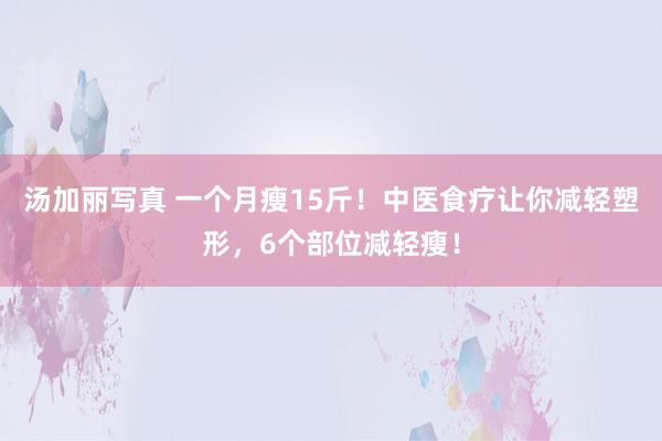 汤加丽写真 一个月瘦15斤!中医食疗让你减轻塑形,6个部位减轻瘦!