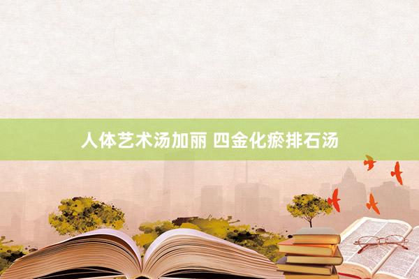 人体艺术汤加丽 四金化瘀排石汤