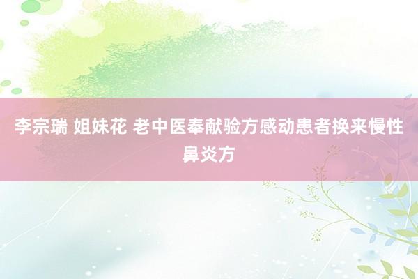 李宗瑞 姐妹花 老中医奉献验方感动患者换来慢性鼻炎方