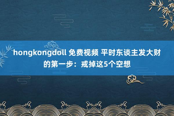 hongkongdoll 免费视频 平时东谈主发大财的第一步:戒掉这5个空想