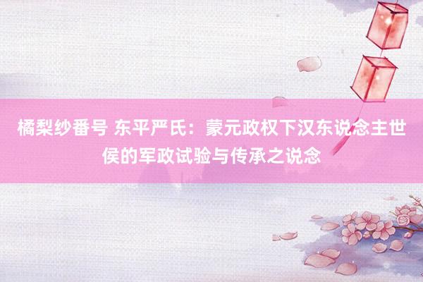 橘梨纱番号 东平严氏:蒙元政权下汉东说念主世侯的军政试验与传承之说念