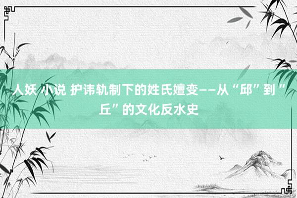 人妖 小说 护讳轨制下的姓氏嬗变——从“邱”到“丘”的文化反水史