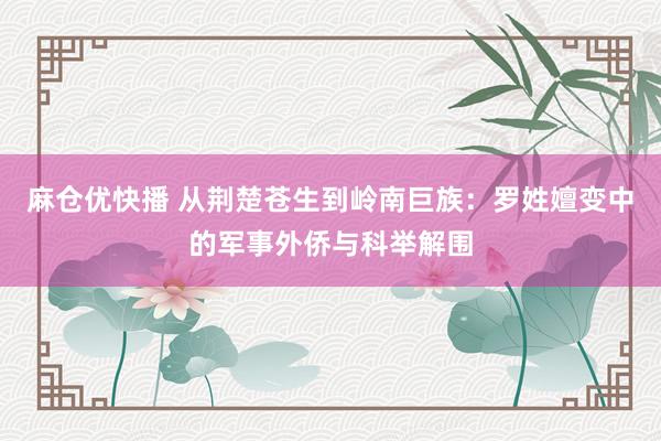 麻仓优快播 从荆楚苍生到岭南巨族:罗姓嬗变中的军事外侨与科举解围