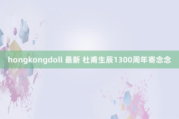 hongkongdoll 最新 杜甫生辰1300周年寄念念