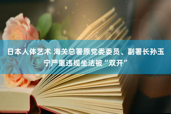 日本人体艺术 海关总署原党委委员、副署长孙玉宁严重违规坐法被“双开”